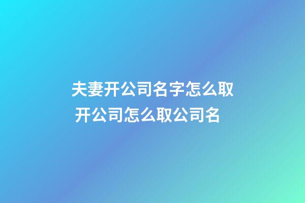 夫妻开公司名字怎么取 开公司怎么取公司名-第1张-公司起名-玄机派